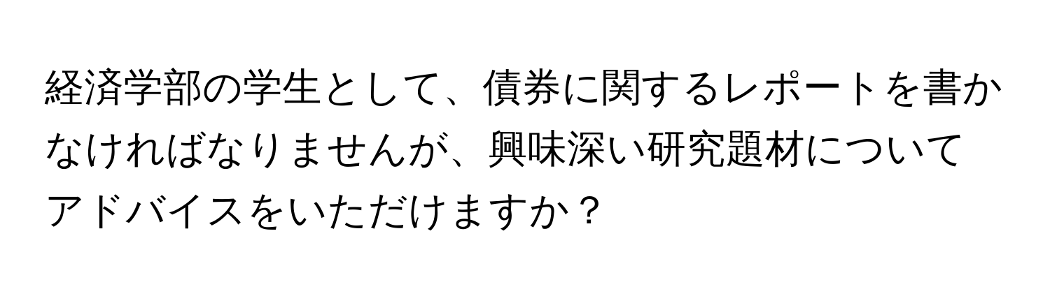 経済学部の学生として、債券に関するレポートを書かなければなりませんが、興味深い研究題材についてアドバイスをいただけますか？