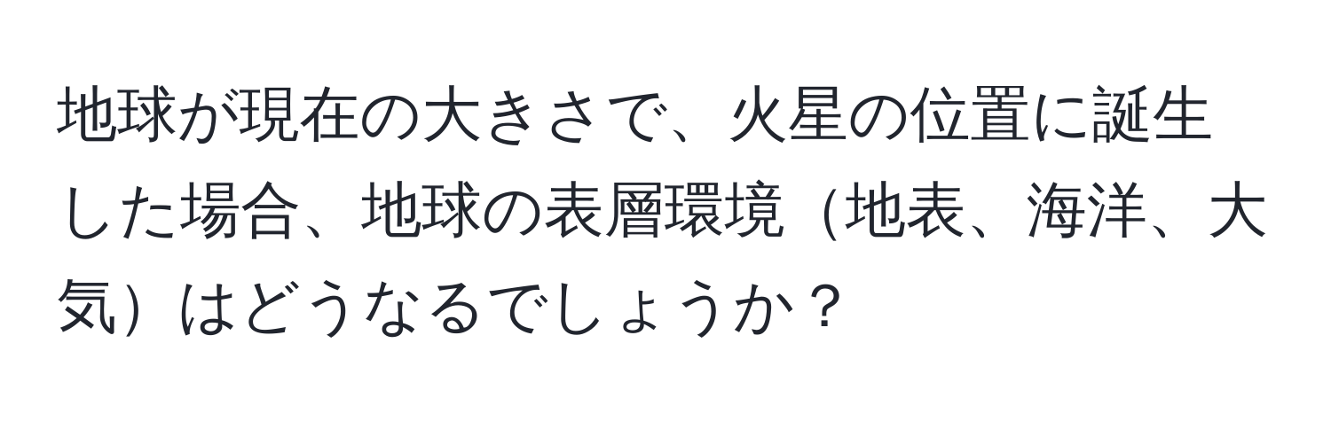 地球が現在の大きさで、火星の位置に誕生した場合、地球の表層環境地表、海洋、大気はどうなるでしょうか？