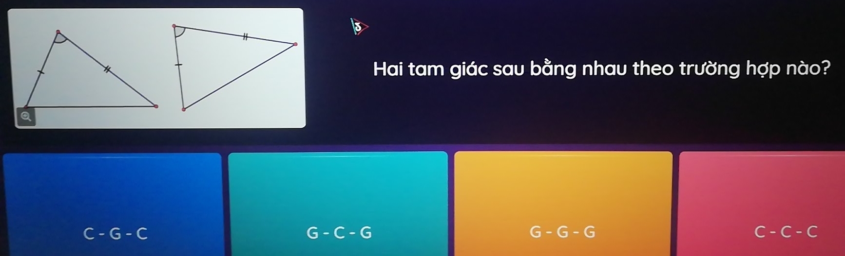 Hai tam giác sau bằng nhau theo trường hợp nào?
C-G-C
G-C-G
G-G-G
C-C-C