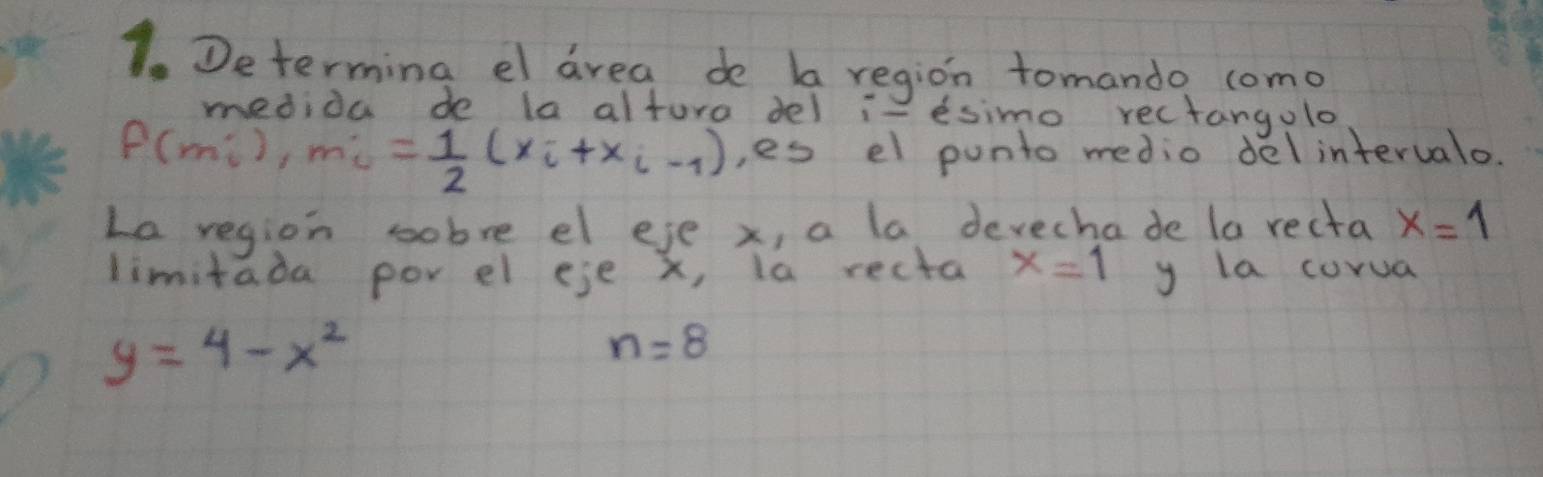 Determing el area do ba region tomando como 
medida de la alture del is esimo rectangolo
f(m;), m = 1/2 (x_i+x_i-1) , es el punto medio delinterualo. 
La region sobre el eje x, a la devechade la recta x=1
limitada por el eje X, la recta x=1 y la corua
y=4-x^2
n=8