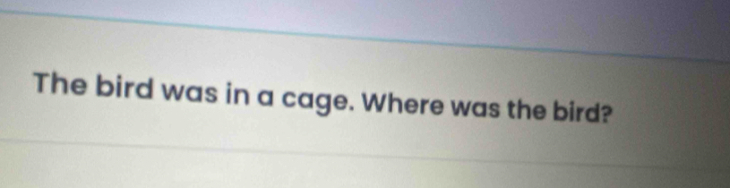 The bird was in a cage. Where was the bird?