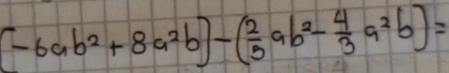 (-6ab^2+8a^2b)-( 2/3 ab^2- 4/3 a^2b)=