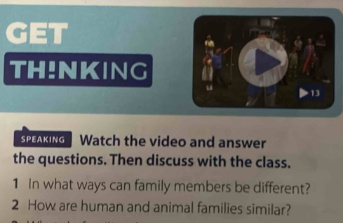 GET 
TH!NKING 
sPEAKING Watch the video and answer 
the questions. Then discuss with the class. 
1 In what ways can family members be different? 
2 How are human and animal families similar?