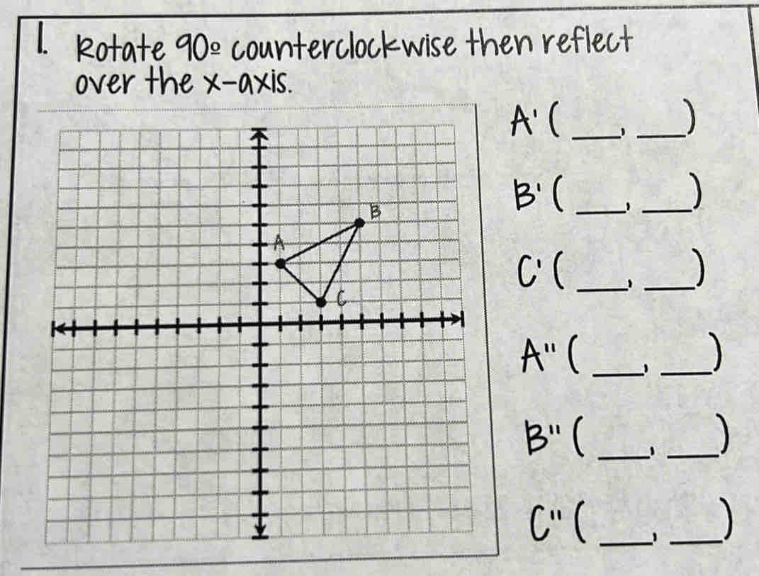 Rotate 90^(_ circ) counterclockwise then reflect 
over the x-axis.
A' _ 
_
B' _ 
_) 
_
C'
_
A'' _ 
_
B'' _ 
_) 
_ C''
_1