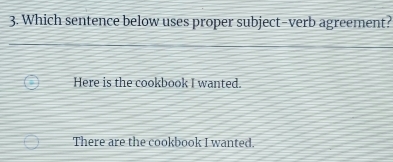 Which sentence below uses proper subject-verb agreement?
Here is the cookbook I wanted.
There are the cookbook I wanted.