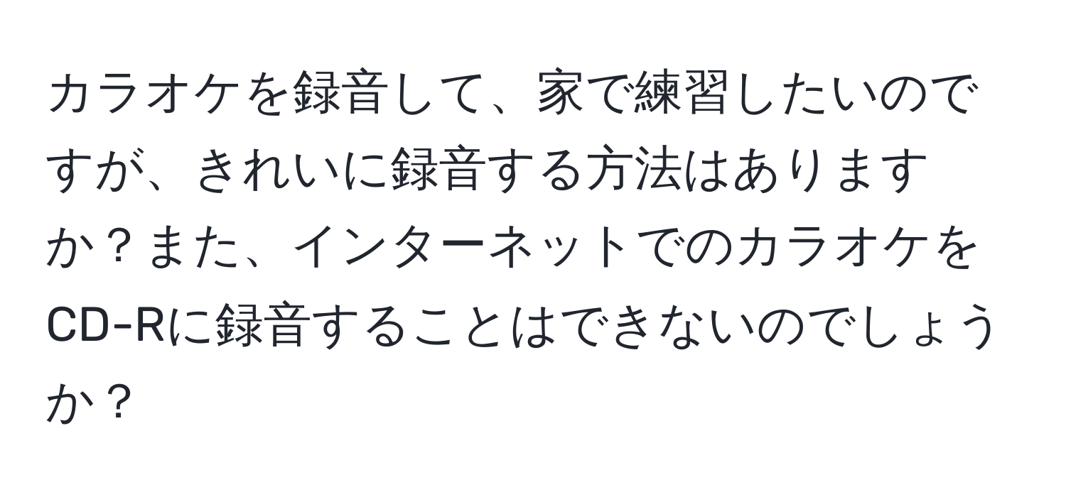 カラオケを録音して、家で練習したいのですが、きれいに録音する方法はありますか？また、インターネットでのカラオケをCD-Rに録音することはできないのでしょうか？