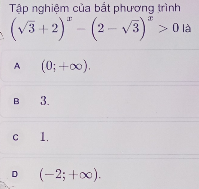 Tập nghiệm của bất phương trình
(sqrt(3)+2)^x-(2-sqrt(3))^x>0 là
A (0;+∈fty ).
B 3.
c 1.
D (-2;+∈fty ).