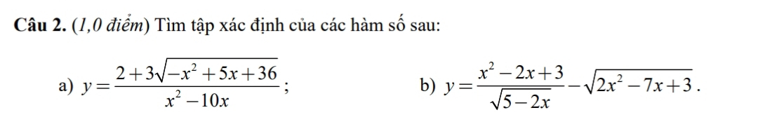 (1,0 điểm) Tìm tập xác định của các hàm số sau:
a) y= (2+3sqrt(-x^2+5x+36))/x^2-10x ; y= (x^2-2x+3)/sqrt(5-2x) -sqrt(2x^2-7x+3). 
b)