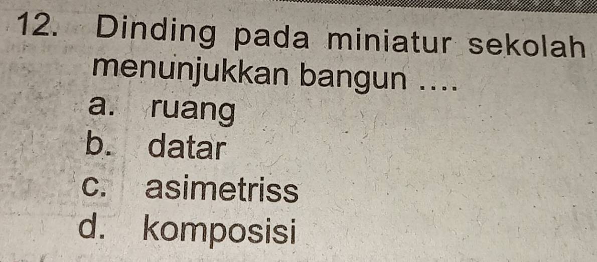 Dinding pada miniatur sekolah
menunjukkan bangun ....
a. ruang
b. datar
c. asimetriss
d. komposisi