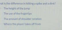 hat is the difference in hitting a spike and a dink?
The height of the jump
The use of the fingertips
The amount of shoulder rotation
Where the player takes off from