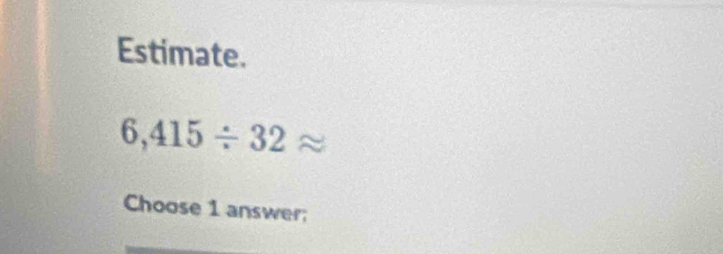 Estimate.
6,415/ 32approx
Choose 1 answer;