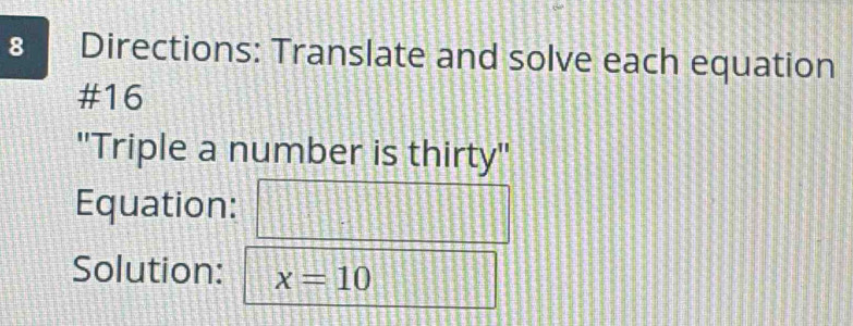 Directions: Translate and solve each equation 
#16 
''Triple a number is thirty'' 
Equation: 
Solution: x=10