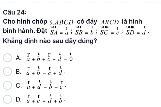 Cho hình chóp S. ABCD có đáy ABCD là hình
bình hành. Đặt beginarrayr uu SA=aendarray; beginarrayr uu SB=bendarray; beginarrayr uu SC=c; SD=dendarray. 
Khẳng định nào sau đây đúng?
A. beginarrayr r&1&r&1 a+b+c+d=beginarrayr 1 0endarray
B. beginarrayr r1 a+bendarray =beginarrayr r cendarray +beginarrayr 1 dendarray.
C. beginarrayr r unde a+d=b+c· endarray beginarrayr r cendarray.
D. beginarrayr r a+cendarray beginarrayr 1 dendarray beginarrayr 1 bendarray.