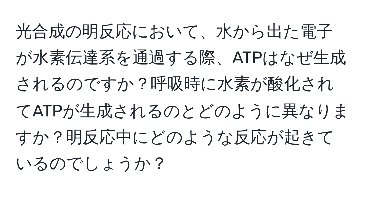 光合成の明反応において、水から出た電子が水素伝達系を通過する際、ATPはなぜ生成されるのですか？呼吸時に水素が酸化されてATPが生成されるのとどのように異なりますか？明反応中にどのような反応が起きているのでしょうか？