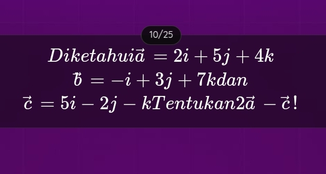 10/25 
Diketahuid =2i+5j+4k frac 1/2,
vector b=-i+3j+7 kdan
vector c=5i-2j-kT entukan 2vector a-vector c!