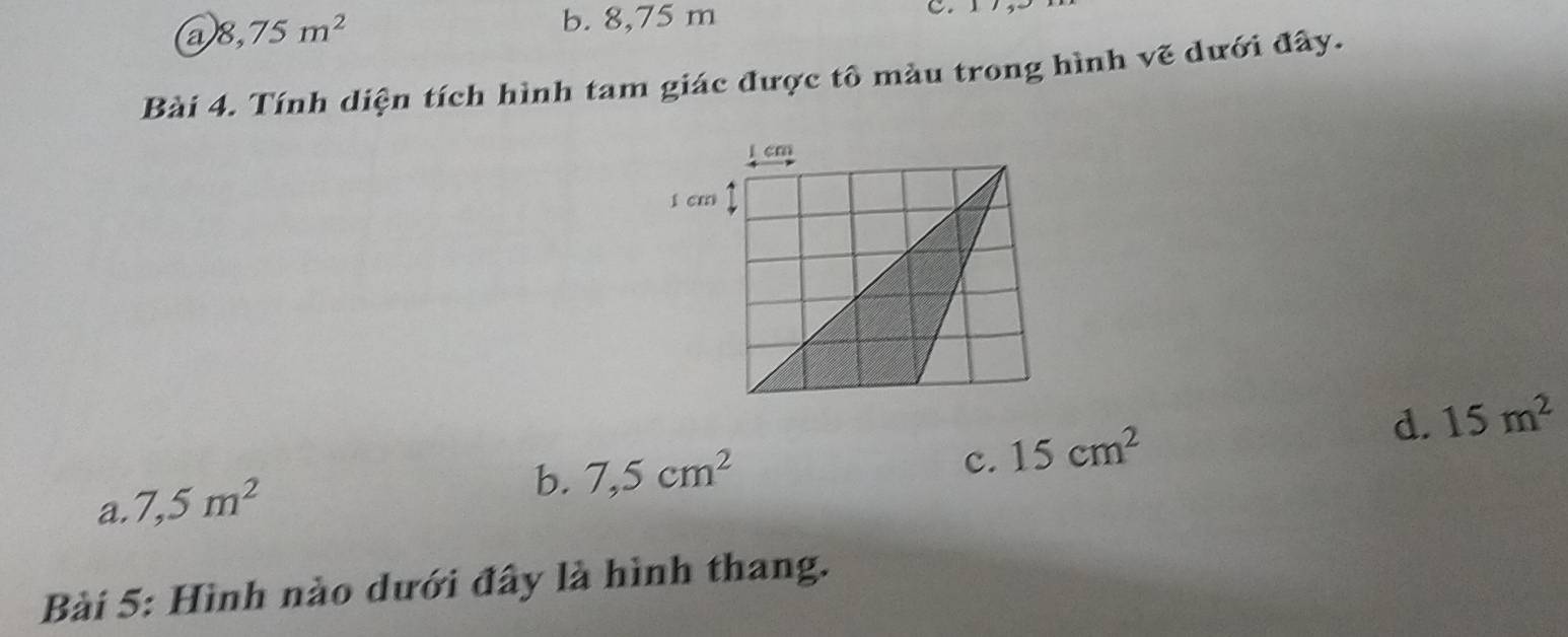 a 8,75m^2
b. 8,75 m
Bài 4. Tính diện tích hình tam giác được tô màu trong hình vẽ dưới đây.
d. 15m^2
a. 7,5m^2
b. 7,5cm^2 c. 15cm^2
Bài 5: Hình nào dưới đây là hình thang.