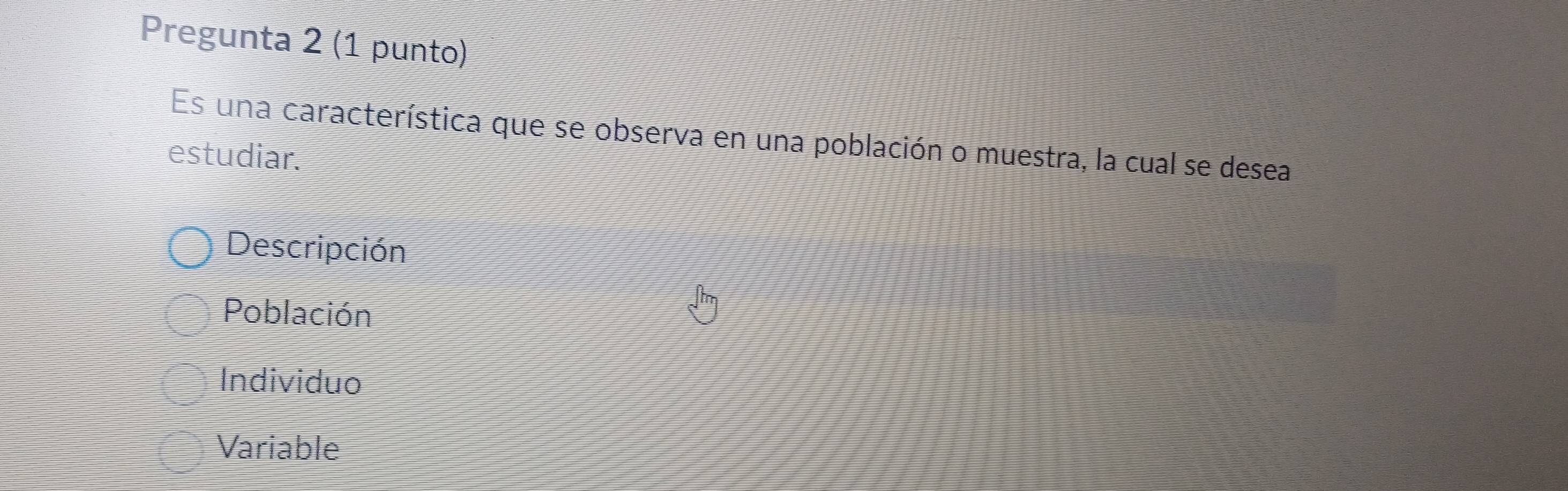 Pregunta 2 (1 punto)
Es una característica que se observa en una población o muestra, la cual se desea
estudiar.
Descripción
Población
Individuo
Variable