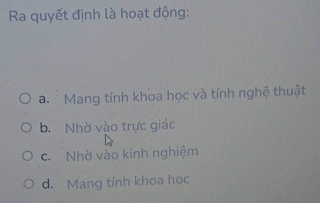 Ra quyết định là hoạt động:
a. Mang tính khoa học và tính nghệ thuật
b. Nhờ vào trực giác
c. Nhờ vào kinh nghiệm
d. Mang tính khoa hoc