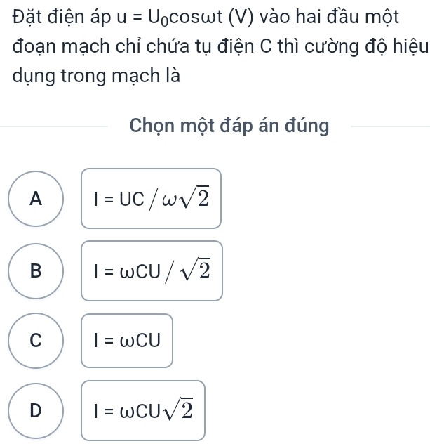 Đặt điện áp u=U_0cos omega t (V) vào hai đầu một
đoạn mạch chỉ chứa tụ điện C thì cường độ hiệu
dụng trong mạch là
Chọn một đáp án đúng
A I=UC/omega sqrt(2)
B I=omega CU/sqrt(2)
C I=omega CU
D I=omega CUsqrt(2)