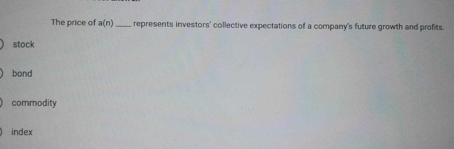 The price of a(n) _represents investors' collective expectations of a company's future growth and profits.
stock
bond
commodity
index