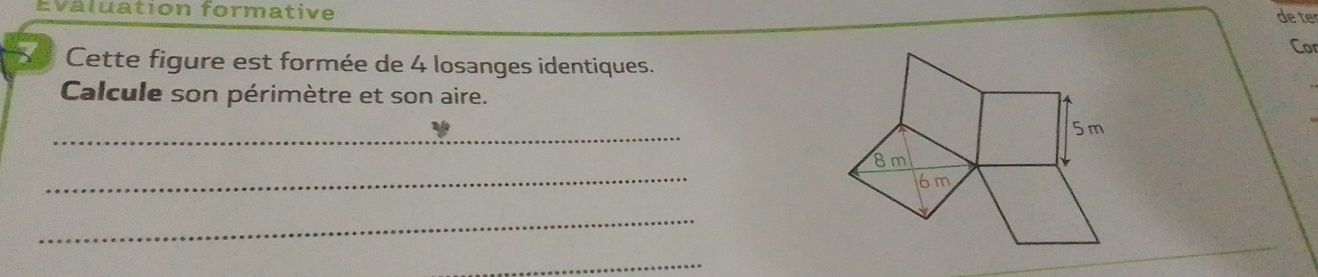 Evaluation formative de te 
Cor 
S Cette figure est formée de 4 losanges identiques. 
Calcule son périmètre et son aire. 
_
5m
_
8m
6m
_ 
_