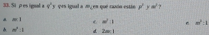 Sä ρ es igual a q^2y qes igual a 4 7 en que razón están p^2 Y m^2 7
a. m:1
C. m^2:1
e. m^3:1
6. m^n:1 d 2m:1