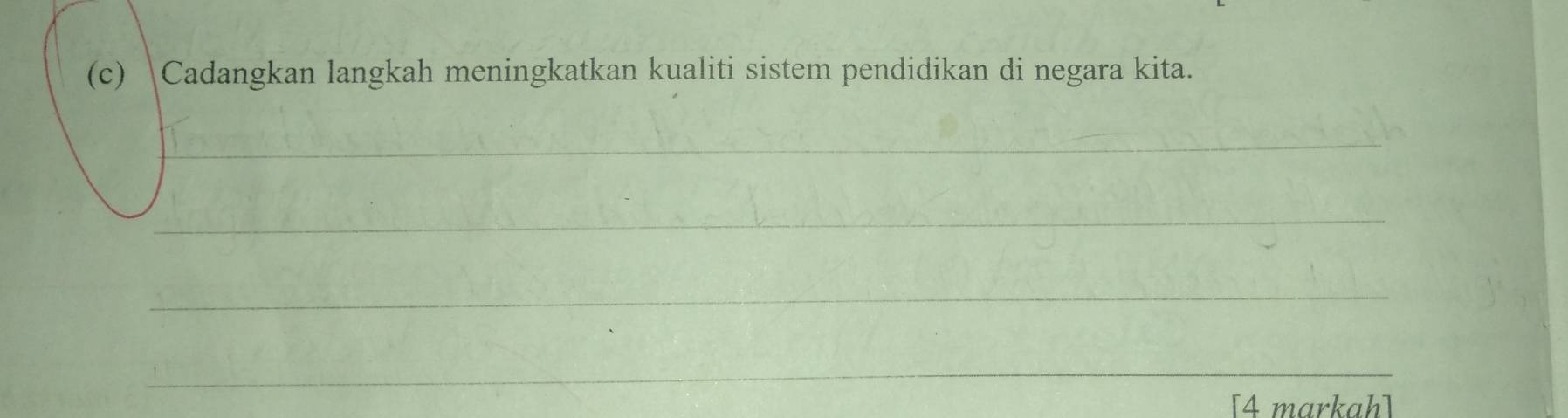 Cadangkan langkah meningkatkan kualiti sistem pendidikan di negara kita. 
_ 
_ 
_ 
_ 
[4 markah]