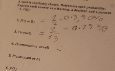 A card is randomly chosen. Determine each probability. 
I. P(B)
Express each answer as a fraction, a decimal, and a percent. 
2. P(QorR)
3. P(voweI) 
4. P(consonant or vowel) 
5. P(consonant or A)
6. P(T)