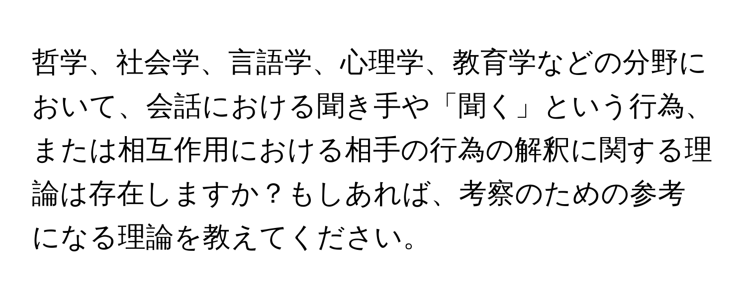 哲学、社会学、言語学、心理学、教育学などの分野において、会話における聞き手や「聞く」という行為、または相互作用における相手の行為の解釈に関する理論は存在しますか？もしあれば、考察のための参考になる理論を教えてください。