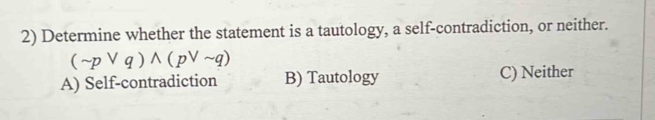 Determine whether the statement is a tautology, a self-contradiction, or neither.
(sim pvee q)wedge (pvee sim q)
A) Self-contradiction B) Tautology C) Neither