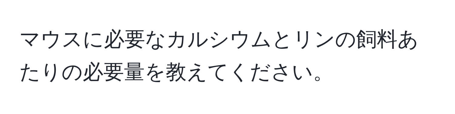 マウスに必要なカルシウムとリンの飼料あたりの必要量を教えてください。