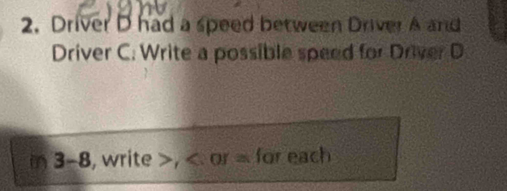 Driver D had a speed between Driver A and 
Driver C. Write a possible speed for Driver D 
3-8, write , or = for each