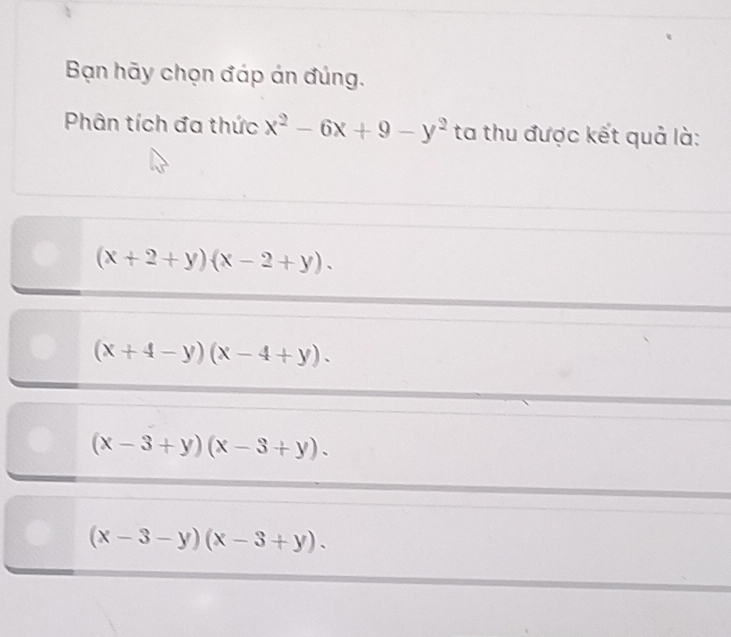 Bạn hãy chọn đáp án đúng.
Phân tích đa thức x^2-6x+9-y^2 ta thu được kết quả là:
(x+2+y)(x-2+y).
(x+4-y)(x-4+y).
(x-3+y)(x-3+y).
(x-3-y)(x-3+y).