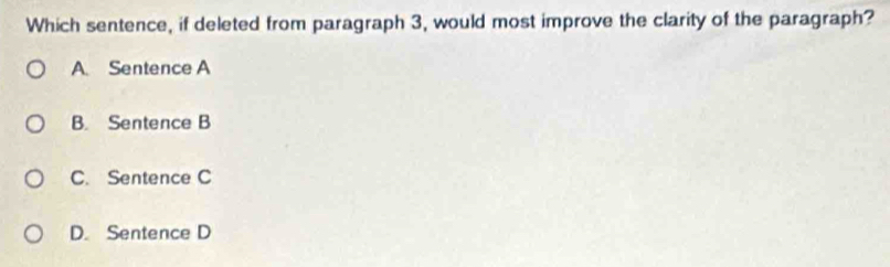 Which sentence, if deleted from paragraph 3, would most improve the clarity of the paragraph?
A. Sentence A
B. Sentence B
C. Sentence C
D. Sentence D