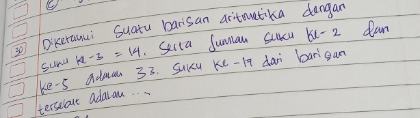 ③0 Dikeranui Suatu barisan aritmetika dengan 
sund kx-3=14 Serta Sunan Succa kc-2 dan 
ke-s adman 33. SuKu ke- 17 dai barigan 
terselout adaran. . .