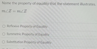 Name the property of equality that the statement illustrates.
m∠ Z=m∠ Z
Reflexive Property of Equality
Symmetric Property of Equality
Substitution Property of Equality