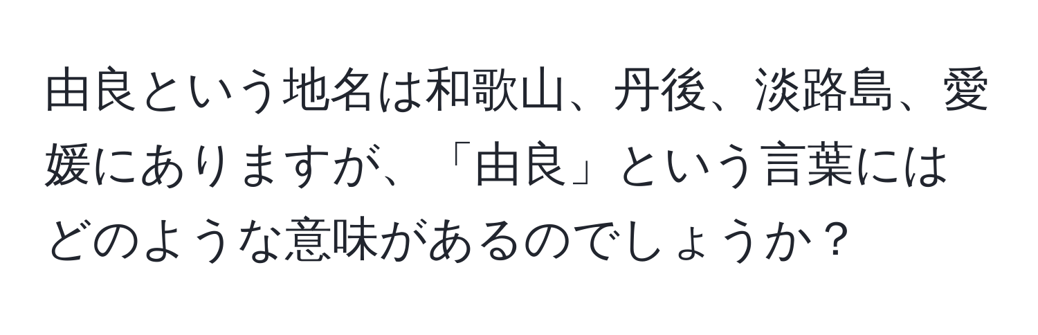 由良という地名は和歌山、丹後、淡路島、愛媛にありますが、「由良」という言葉にはどのような意味があるのでしょうか？