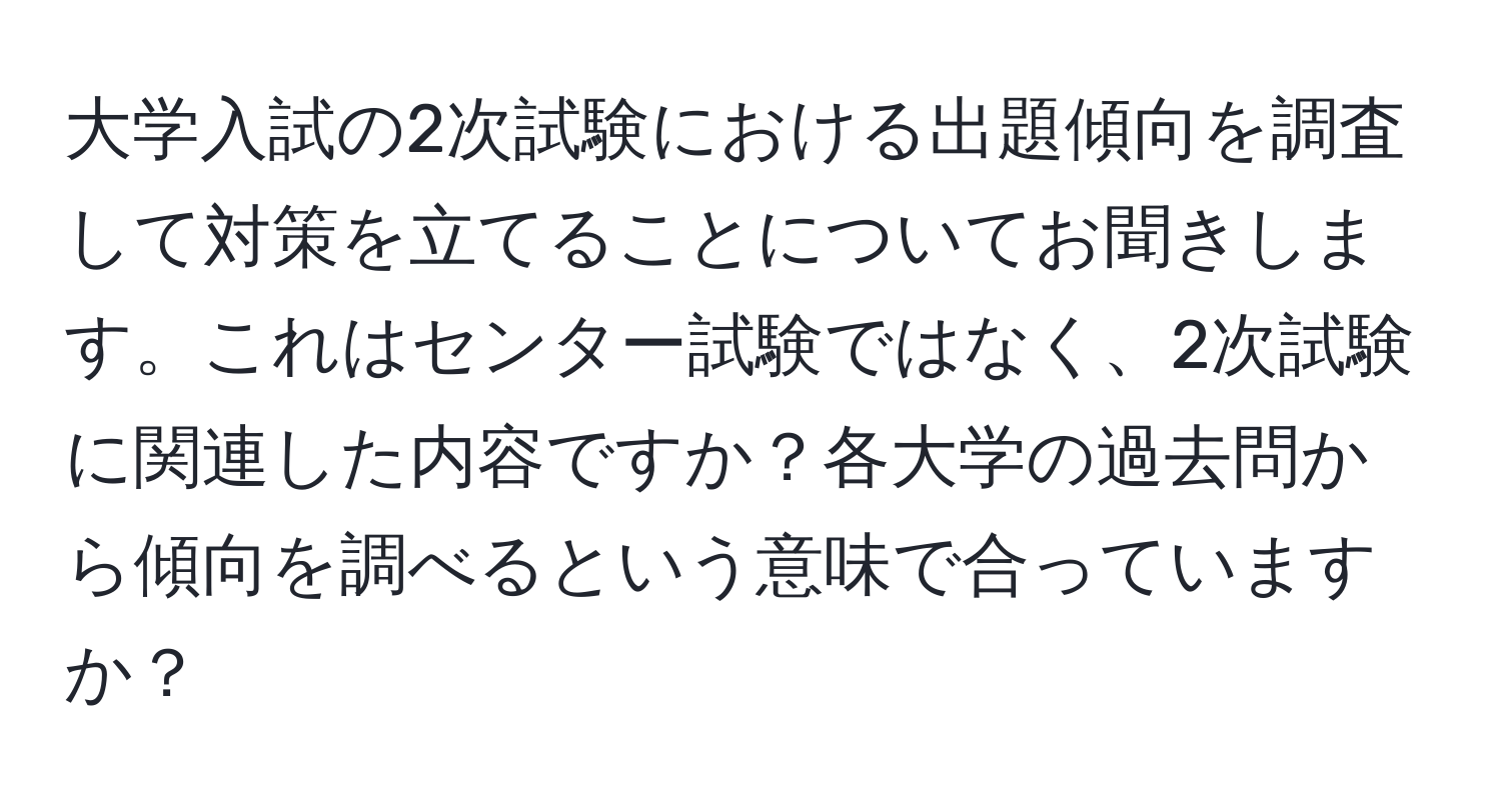 大学入試の2次試験における出題傾向を調査して対策を立てることについてお聞きします。これはセンター試験ではなく、2次試験に関連した内容ですか？各大学の過去問から傾向を調べるという意味で合っていますか？