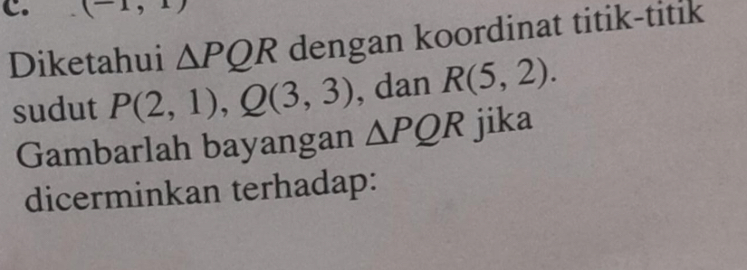 (-1, 
Diketahui △ PQR dengan koordinat titik-titik 
sudut P(2,1), Q(3,3) , dan R(5,2). 
Gambarlah bayangan △ PQR jika 
dicerminkan terhadap: