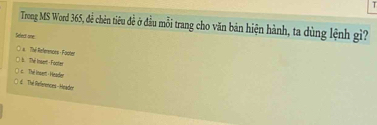 Trong MS Word 365, đễ chên tiêu đề ở đầu mỗi trang cho văn bản hiện hành, ta dùng lệnh gì?
Select one:
s. Thé Rerferenors - Facter
b. Thể Insert!-Footer
c. Thê Insent Heacfer
d Thel Refenences--Meadter