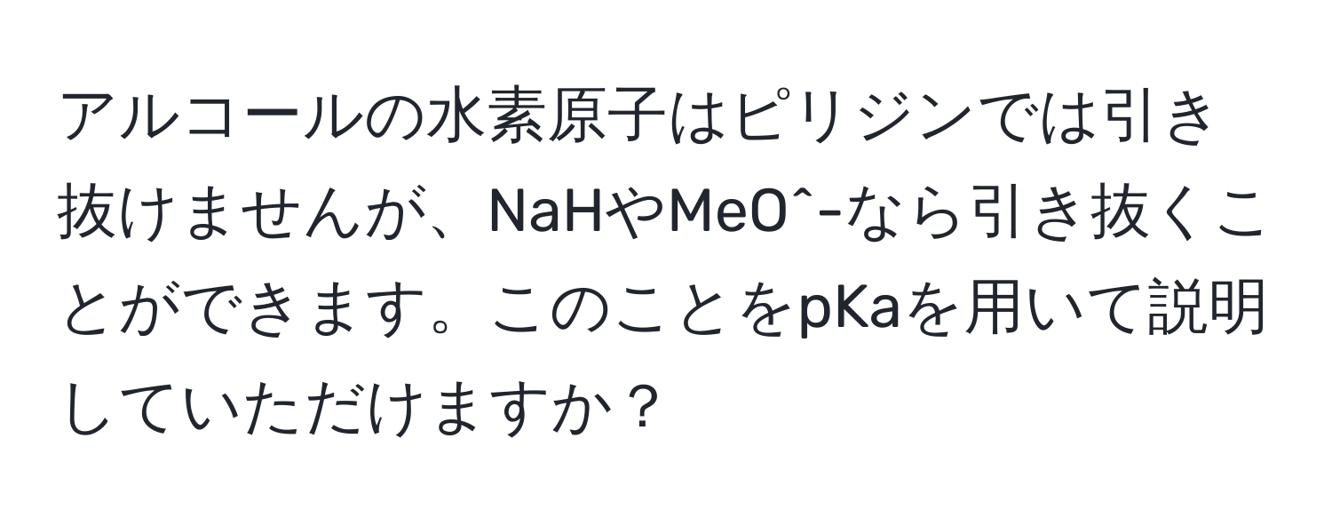 アルコールの水素原子はピリジンでは引き抜けませんが、NaHやMeO^-なら引き抜くことができます。このことをpKaを用いて説明していただけますか？