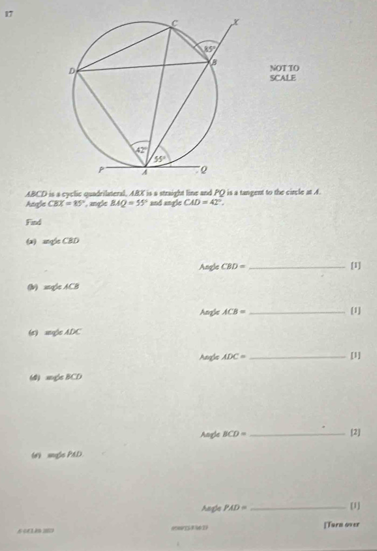 NOT TO
SCALE
ABCD is a cyclic quadrilateral, ABX is a straight line and PQ is a tangent to the circle ≌ A.
Angle CBX=85° , angle BAQ=55° and angle CAD=42°,
Find
(2) x ogleCBD
Angle CBD= _[1]
(b) angleACB
hang ACB= _[1]
(c ) angle ADC
Angles ADC= _[1]
(d) m∉ BCD
Angle BCD= _ [2]
(#) als PAD
hage PAD= _[1]
6 003k  m 0509S4629 ]Turn over