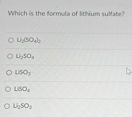 Which is the formula of lithium sulfate?
Li_2(SO_4)_2
Li_2SO_4
LiSO_3
LiSO_4
Li_2SO_3