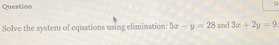 Question
Sh
Solve the system of equations using elimination: 5x-y=28 and 3x+2y=9.