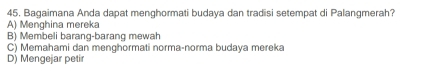 Bagaimana Anda dapat menghormati budaya dan tradisi setempat di Palangmerah?
A) Menghina mereka
B) Membeli barang-barang mewah
C) Memahami dan menghormati norma-norma budaya mereka
D) Mengejar petir