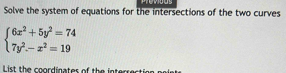 Previous 
Solve the system of equations for the intersections of the two curves
beginarrayl 6x^2+5y^2=74 7y^2-x^2=19endarray.
List the coordinates of the intersecti