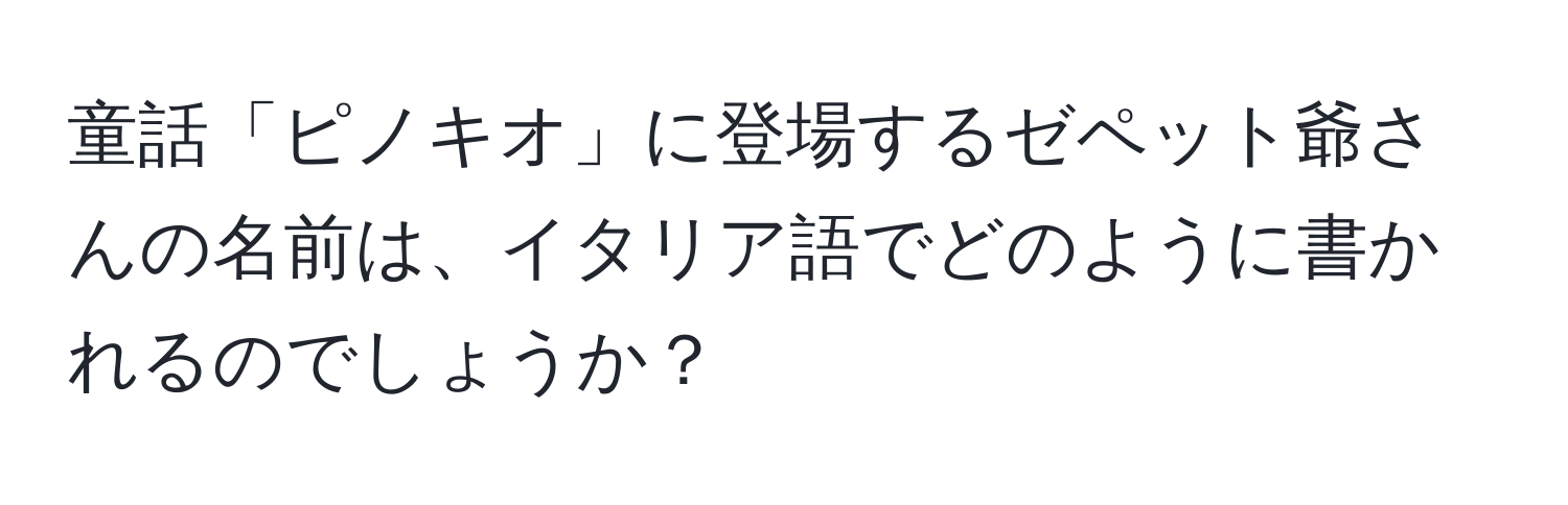 童話「ピノキオ」に登場するゼペット爺さんの名前は、イタリア語でどのように書かれるのでしょうか？