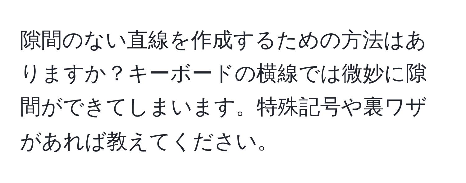 隙間のない直線を作成するための方法はありますか？キーボードの横線では微妙に隙間ができてしまいます。特殊記号や裏ワザがあれば教えてください。