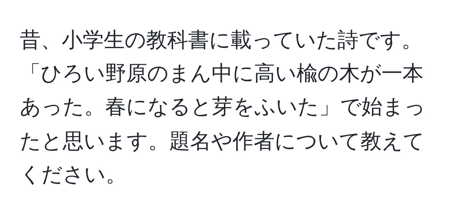 昔、小学生の教科書に載っていた詩です。「ひろい野原のまん中に高い楡の木が一本あった。春になると芽をふいた」で始まったと思います。題名や作者について教えてください。