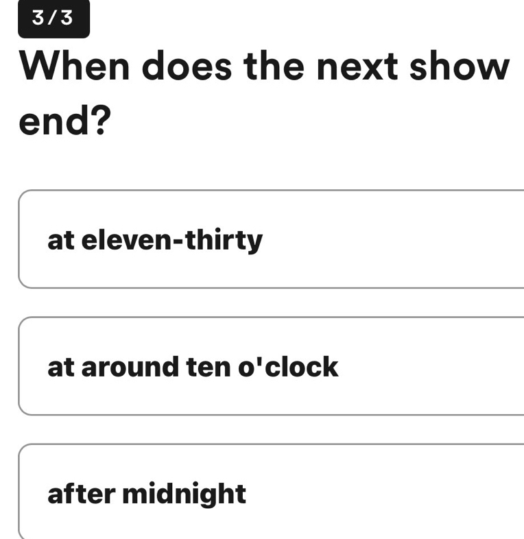 3 / 3
When does the next show
end?
at eleven-thirty
at around ten O' clock
after midnight